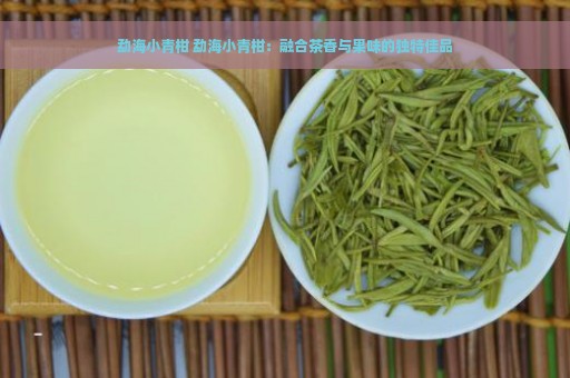 勐海小青柑 勐海小青柑：融合茶香与果味的独特佳品