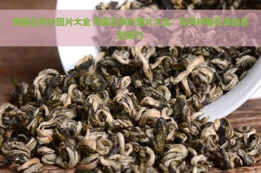 黑曜石茶叶图片大全 黑曜石茶叶图片大全：探寻神秘石茶的自然魅力