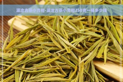 澜沧古茶小青柑-澜沧古茶小青柑250克一桶多少钱