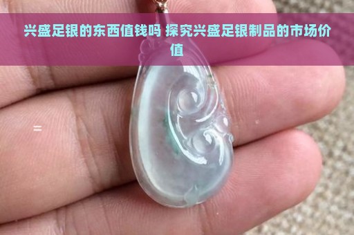 兴盛足银的东西值钱吗 探究兴盛足银制品的市场价值