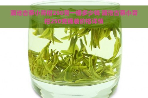 澜沧古茶小青柑250克一桶多少钱 澜沧古茶小青柑250克桶装价格详情