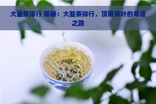 大益茶排行 揭秘：大益茶排行，顶级茶叶的角逐之路