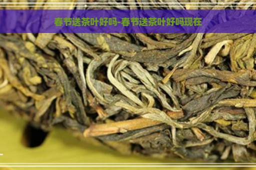 春节送茶叶好吗-春节送茶叶好吗现在