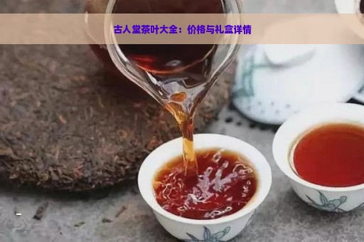 古人堂茶叶大全：价格与礼盒详情