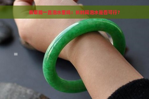 翡翠能一直泡水里吗：长时间泡水是否可行？