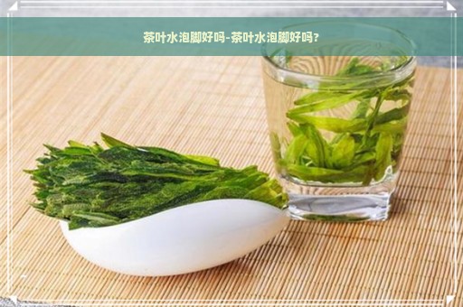 茶叶水泡脚好吗-茶叶水泡脚好吗?