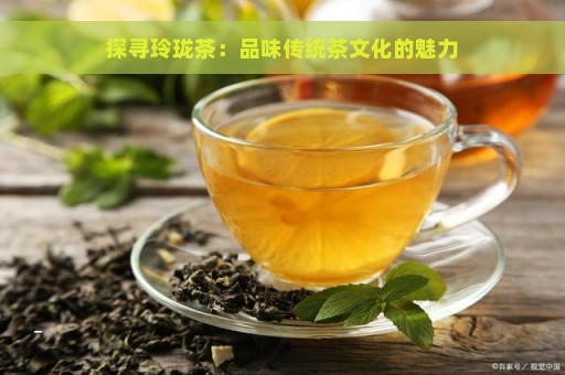 探寻玲珑茶：品味传统茶文化的魅力