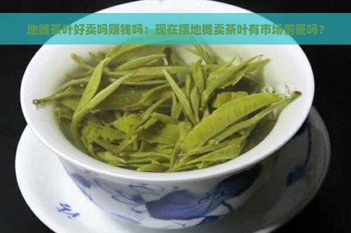 地摊茶叶好卖吗赚钱吗：现在摆地摊卖茶叶有市场前景吗？