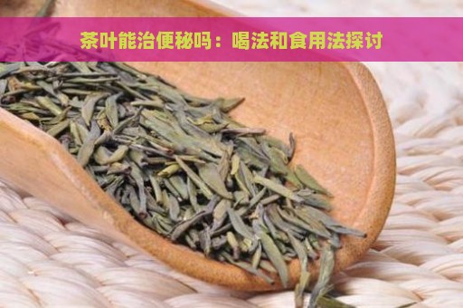 茶叶能治便秘吗：喝法和食用法探讨