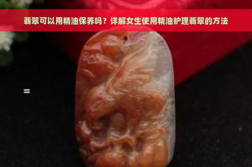 翡翠可以用精油保养吗？详解女生使用精油护理翡翠的方法