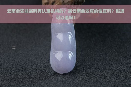 云南翡翠能买吗有认定机构的？买云南翡翠真的便宜吗？假货可以退吗？