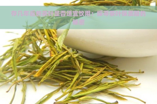 存几年后的茶叶是否适宜饮用：探寻茶叶保质期的秘密