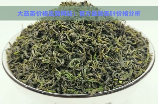 大益茶价格走势网站：官方最新茶叶价格分析