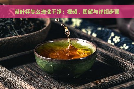 茶叶杯怎么清洗干净：视频、图解与详细步骤