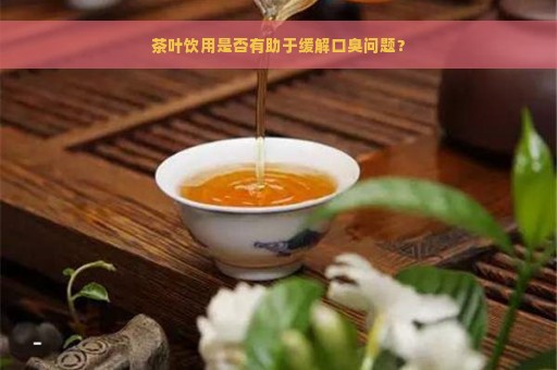 茶叶饮用是否有助于缓解口臭问题？