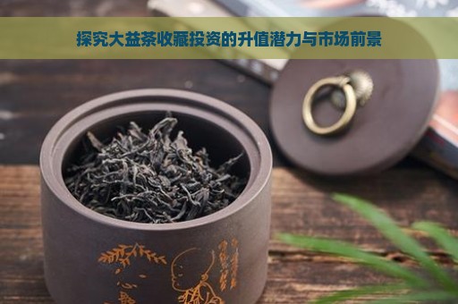 探究大益茶收藏投资的升值潜力与市场前景