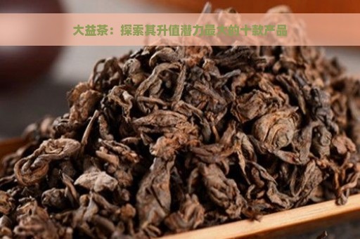 大益茶：探索其升值潜力最大的十款产品