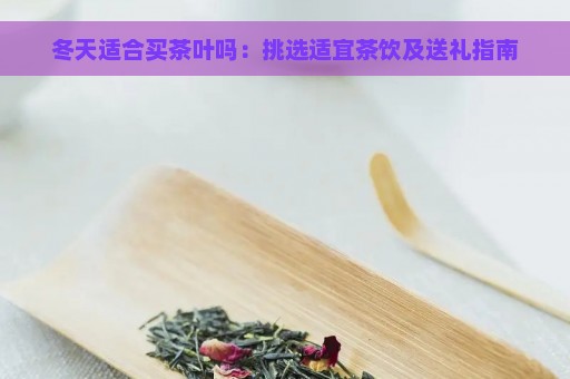 冬天适合买茶叶吗：挑选适宜茶饮及送礼指南