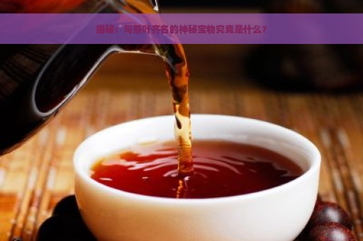 揭秘：与茶叶齐名的神秘宝物究竟是什么？