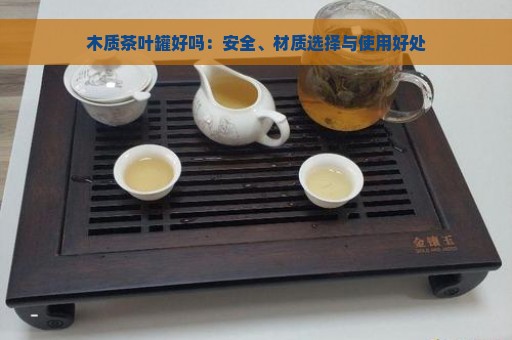 木质茶叶罐好吗：安全、材质选择与使用好处