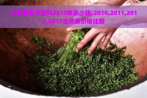 大益茶五子登科2013年多少钱:2010,2011,2012,2017生熟茶价格比较