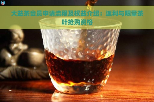 大益茶会员申请流程及权益介绍：返利与限量茶叶抢购资格