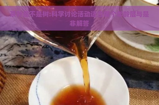 茶叶是不是树:科学讨论活动适合哪个年龄层与是非解答