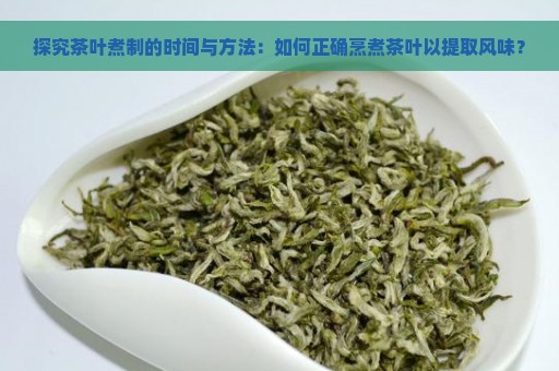 探究茶叶煮制的时间与方法：如何正确烹煮茶叶以提取风味？