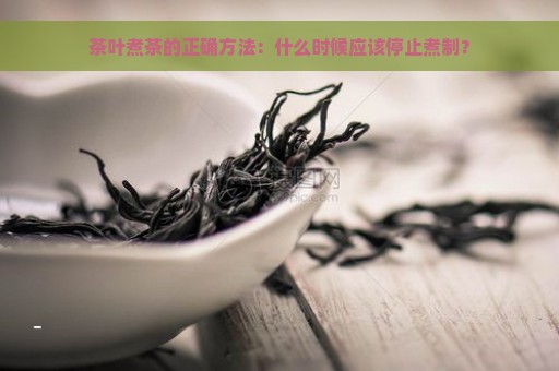 茶叶煮茶的正确方法：什么时候应该停止煮制？