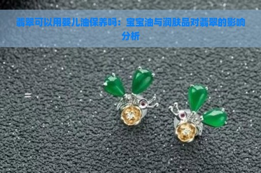 翡翠可以用婴儿油保养吗：宝宝油与润肤品对翡翠的影响分析