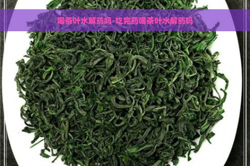 喝茶叶水解药吗-吃完药喝茶叶水解药吗