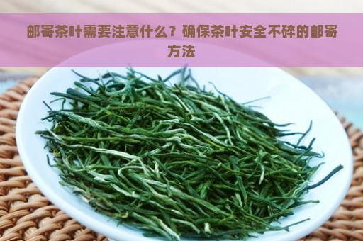 邮寄茶叶需要注意什么？确保茶叶安全不碎的邮寄方法