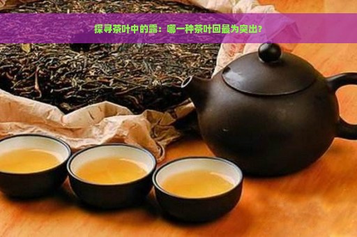 探寻茶叶中的露：哪一种茶叶回最为突出？