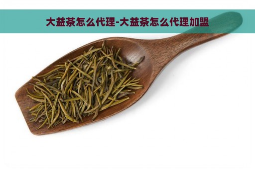 大益茶怎么代理-大益茶怎么代理加盟