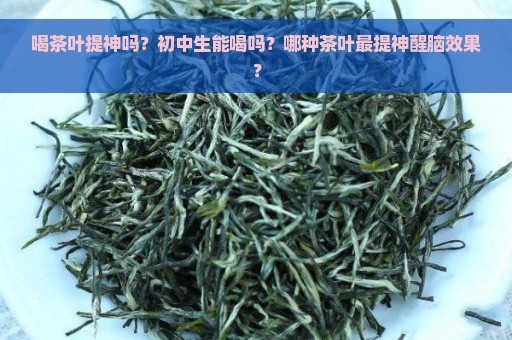 喝茶叶提神吗？初中生能喝吗？哪种茶叶最提神醒脑效果？