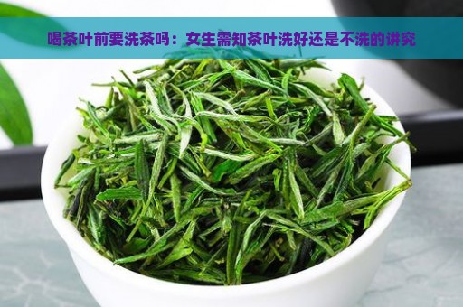 喝茶叶前要洗茶吗：女生需知茶叶洗好还是不洗的讲究