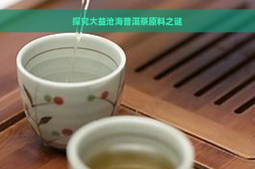 探究大益沧海普洱茶原料之谜