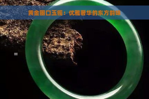 黄金圈口玉镯：优雅奢华的东方韵味