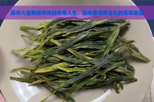 探寻大益茶道宗师的传奇人生，品味普洱茶文化的深厚底蕴