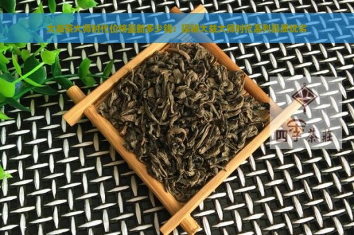 大益茶大师时代价格最新多少钱：探秘大益大师时代系列品质优劣