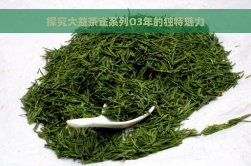 探究大益茶雀系列O3年的独特魅力