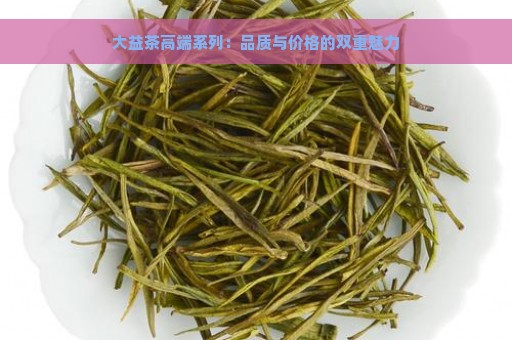 大益茶高端系列：品质与价格的双重魅力