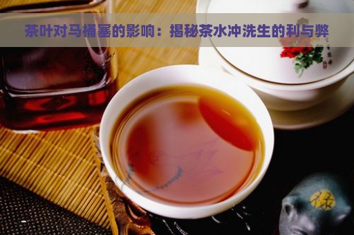 茶叶对马桶塞的影响：揭秘茶水冲洗生的利与弊