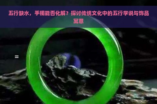 五行缺水，手镯能否化解？探讨传统文化中的五行学说与饰品寓意