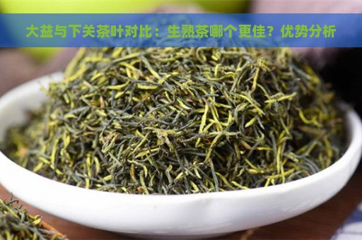 大益与下关茶叶对比：生熟茶哪个更佳？优势分析