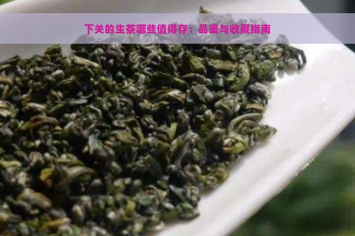 下关的生茶哪些值得存：品鉴与收藏指南