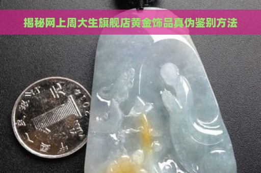 揭秘网上周大生旗舰店黄金饰品真伪鉴别方法