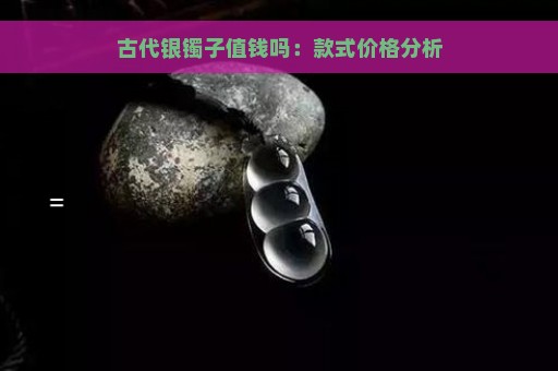 古代银镯子值钱吗：款式价格分析