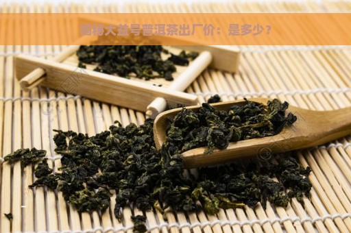 揭秘大益号普洱茶出厂价：是多少？