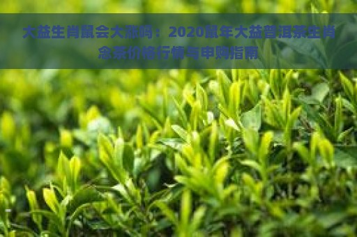 大益生肖鼠会大涨吗：2020鼠年大益普洱茶生肖念茶价格行情与申购指南